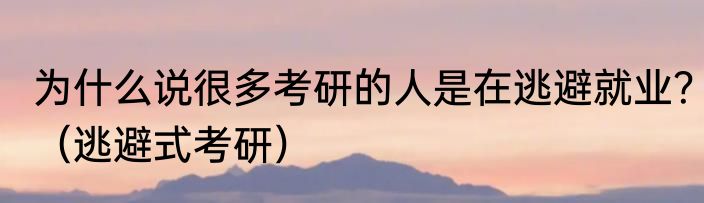 为什么说很多考研的人是在逃避就业？（逃避式考研）