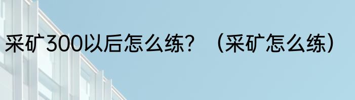 采矿300以后怎么练？（采矿怎么练）