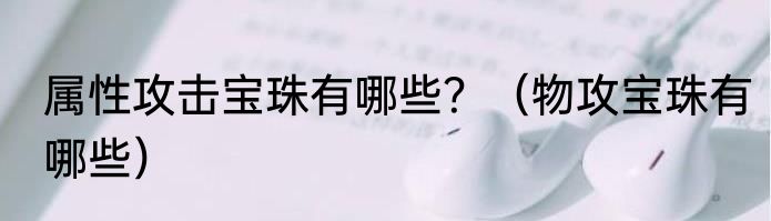 属性攻击宝珠有哪些？（物攻宝珠有哪些）