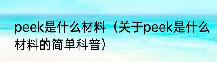 peek是什么材料（关于peek是什么材料的简单科普）