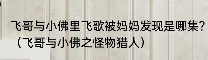 飞哥与小佛里飞歌被妈妈发现是哪集？（飞哥与小佛之怪物猎人）