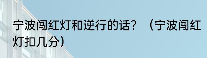 宁波闯红灯和逆行的话？（宁波闯红灯扣几分）