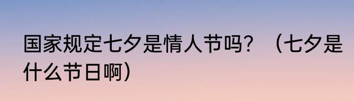 国家规定七夕是情人节吗？（七夕是什么节日啊）