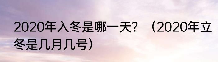 2020年入冬是哪一天？（2020年立冬是几月几号）
