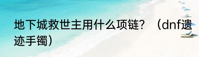 地下城救世主用什么项链？（dnf遗迹手镯）