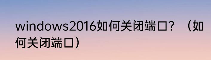 windows2016如何关闭端口？（如何关闭端口）