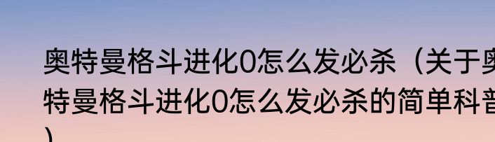 奥特曼格斗进化0怎么发必杀（关于奥特曼格斗进化0怎么发必杀的简单科普）