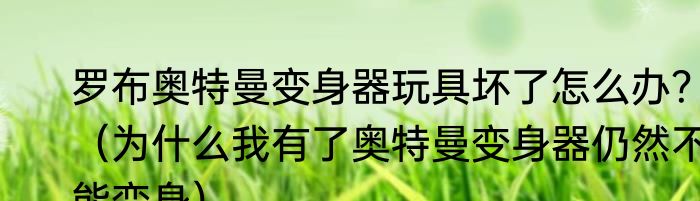 罗布奥特曼变身器玩具坏了怎么办？（为什么我有了奥特曼变身器仍然不能变身）