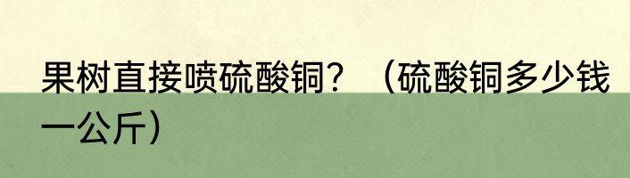 果树直接喷硫酸铜？（硫酸铜多少钱一公斤）
