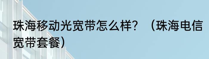 珠海移动光宽带怎么样？（珠海电信宽带套餐）