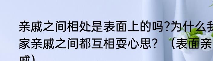 亲戚之间相处是表面上的吗?为什么我家亲戚之间都互相耍心思？（表面亲戚）