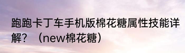 跑跑卡丁车手机版棉花糖属性技能详解？（new棉花糖）
