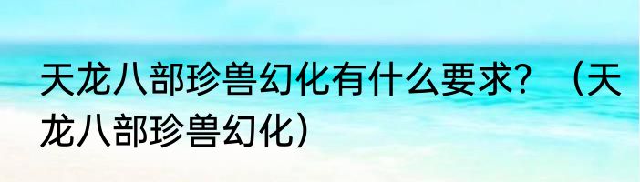 天龙八部珍兽幻化有什么要求？（天龙八部珍兽幻化）