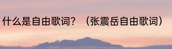 什么是自由歌词？（张震岳自由歌词）