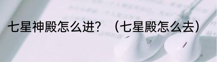 七星神殿怎么进？（七星殿怎么去）