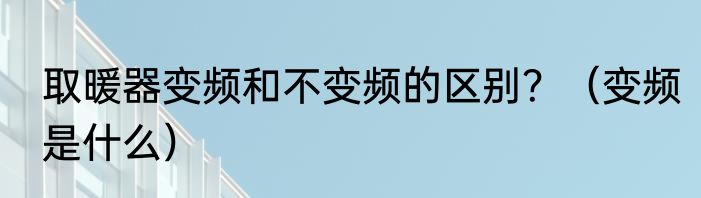 取暖器变频和不变频的区别？（变频是什么）