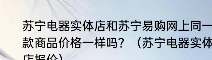 苏宁电器实体店和苏宁易购网上同一款商品价格一样吗？（苏宁电器实体店报价）