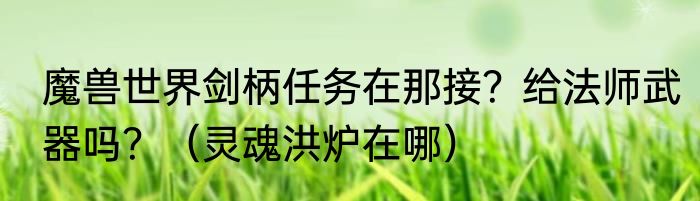 魔兽世界剑柄任务在那接？给法师武器吗？（灵魂洪炉在哪）