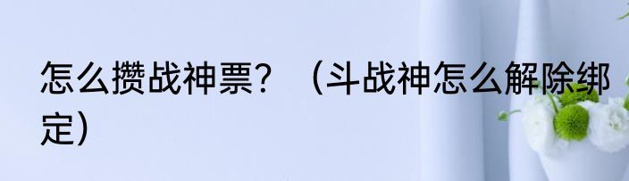 怎么攒战神票？（斗战神怎么解除绑定）