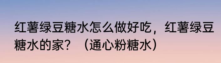 红薯绿豆糖水怎么做好吃，红薯绿豆糖水的家？（通心粉糖水）