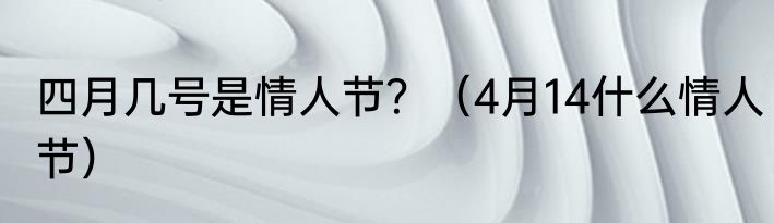 四月几号是情人节？（4月14什么情人节）