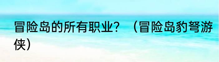 冒险岛的所有职业？（冒险岛豹弩游侠）