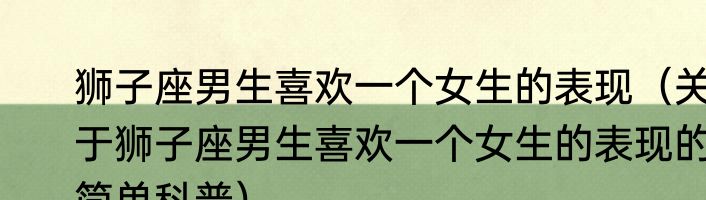 狮子座男生喜欢一个女生的表现（关于狮子座男生喜欢一个女生的表现的简单科普）