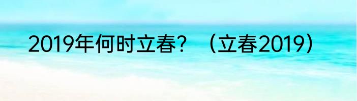 2019年何时立春？（立春2019）
