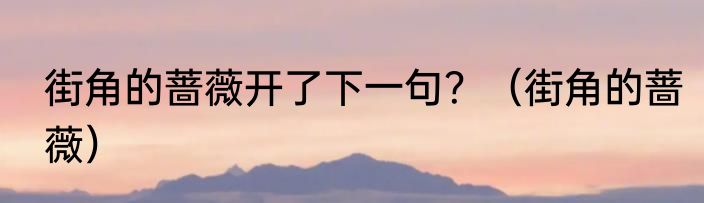 街角的蔷薇开了下一句？（街角的蔷薇）