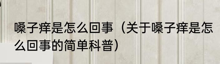 嗓子痒是怎么回事（关于嗓子痒是怎么回事的简单科普）