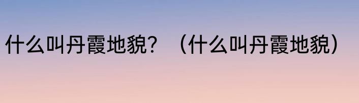 什么叫丹霞地貌？（什么叫丹霞地貌）