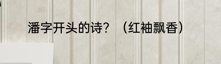 潘字开头的诗？（红袖飘香）