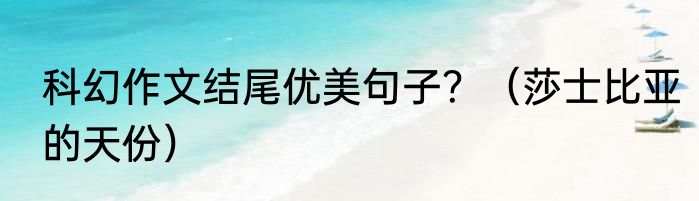 科幻作文结尾优美句子？（莎士比亚的天份）