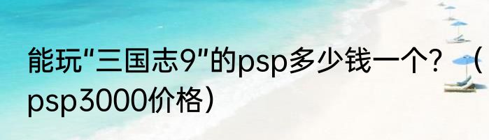 能玩“三国志9”的psp多少钱一个？（psp3000价格）