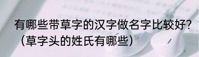 有哪些带草字的汉字做名字比较好？（草字头的姓氏有哪些）