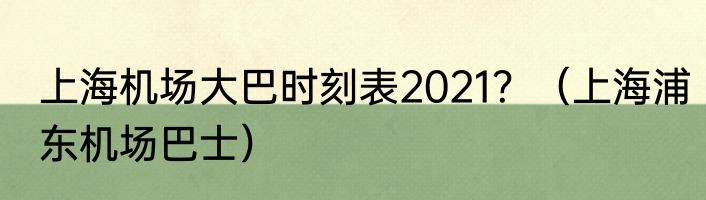 上海机场大巴时刻表2021？（上海浦东机场巴士）