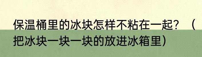 保温桶里的冰块怎样不粘在一起？（把冰块一块一块的放进冰箱里）