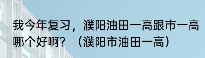 我今年复习，濮阳油田一高跟市一高哪个好啊？（濮阳市油田一高）