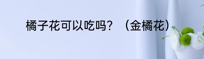 橘子花可以吃吗?(金橘花)