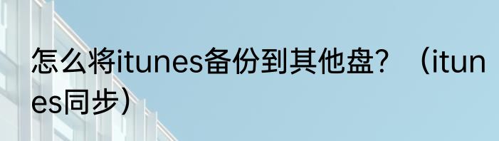 怎么将itunes备份到其他盘？（itunes同步）
