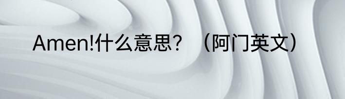 Amen!什么意思？（阿门英文）