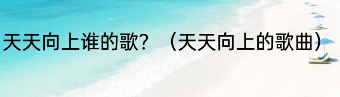 天天向上谁的歌？（天天向上的歌曲）