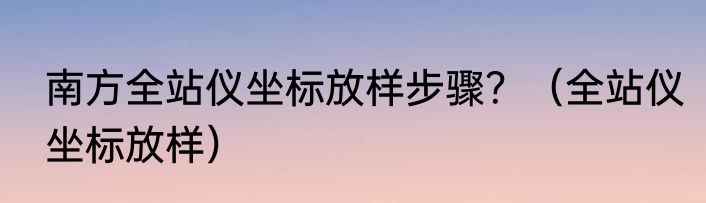 南方全站仪坐标放样步骤？（全站仪坐标放样）