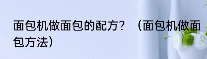 面包机做面包的配方？（面包机做面包方法）