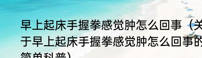 早上起床手握拳感觉肿怎么回事（关于早上起床手握拳感觉肿怎么回事的简单科普）