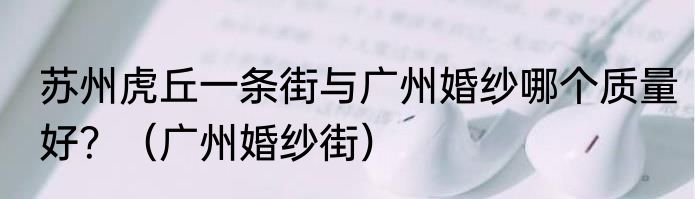 苏州虎丘一条街与广州婚纱哪个质量好？（广州婚纱街）