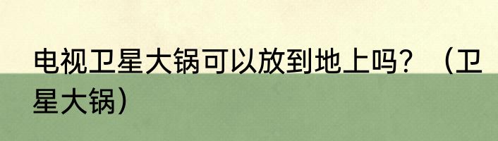 电视卫星大锅可以放到地上吗？（卫星大锅）