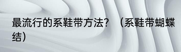 最流行的系鞋带方法？（系鞋带蝴蝶结）