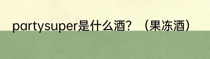 partysuper是什么酒？（果冻酒）