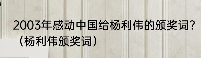 2003年感动中国给杨利伟的颁奖词？（杨利伟颁奖词）